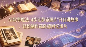 AI叙事魔法-4步让静态照片“开口讲故事”，轻松制作高质感回忆短片-一起网赚吧