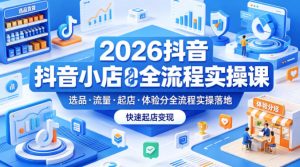 2026抖音小店全流程实操课，覆盖选品、流量、起店、体验分全流程实操落地，快速起店变现-一起网赚吧