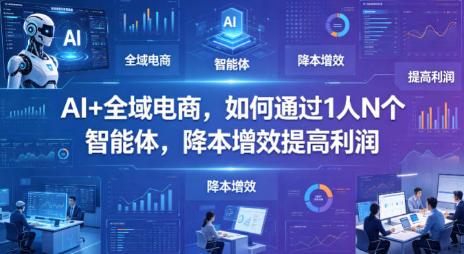 AI+全域电商，如何通过1人N个智能体，降本增效提高利润-一起网赚吧