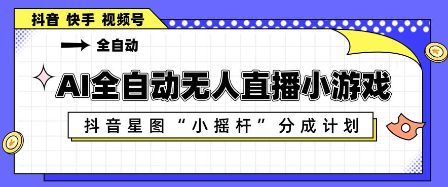 AI全自动直播小游戏，抖音星图小摇杆分成计划，支持多账号矩阵化运营【揭秘】-一起网赚吧