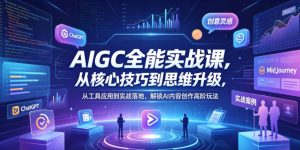 AIGC全能实战课，从核心技巧到思维升级，从工具应用到实战落地，解锁AI内容创作高阶玩法-一起网赚吧