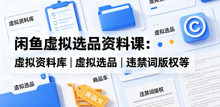 闲鱼虚拟选品资料课：虚拟资料库丨虚拟选品丨违禁词版权等-一起网赚吧