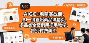 AIGC+电商实战课，AI一键直出商品详情页，多品类全案例手把手教学，告别付费美工-一起网赚吧
