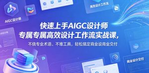 快速上手AIGC设计师专属高效设计工作流实战课，不绕专业术语、不堆工具，轻松搞定商业设计交付-一起网赚吧