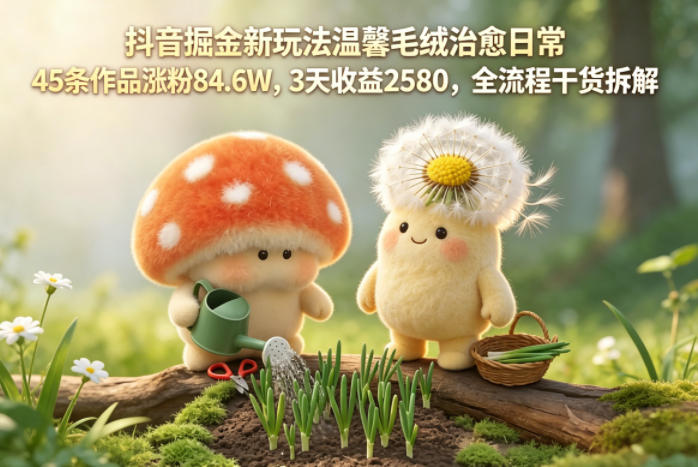 抖音掘金新玩法温馨毛绒治愈日常，45条作品涨粉84.6W，3天收益2580，全流程干货拆解-一起网赚吧