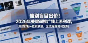 告别盲目出价！2026年关键词推广线上系列课，测款打标+拉新放量，全流程落地可复制-一起网赚吧