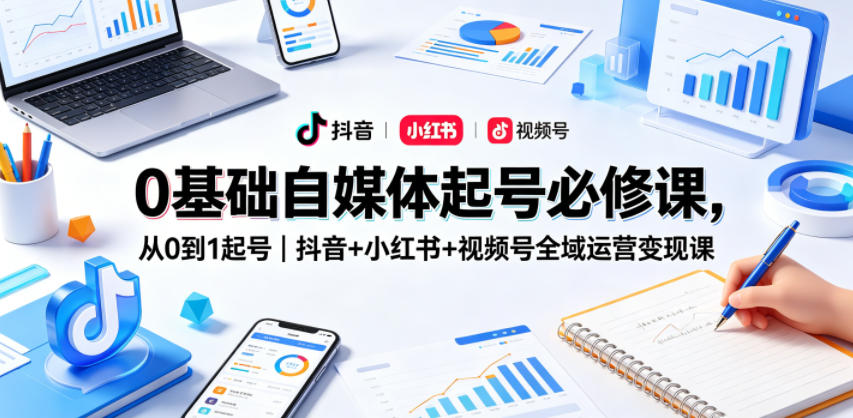 0基础自媒体起号必修课，从0到1起号｜抖音+小红书+视频号全域运营变现课-一起网赚吧