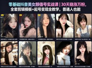 零基础抖音美女颜值号实战课｜30天稳涨万粉，全套剪辑模板+起号变现全教学，普通人也能复制-一起网赚吧
