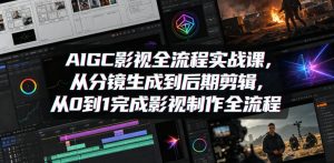 AIGC影视全流程实战课，从分镜生成到后期剪辑，从0到1完成影视制作全流程-一起网赚吧