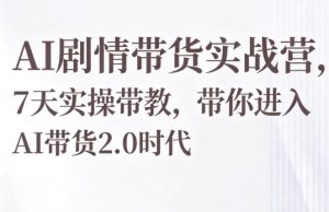 AI剧情带货实战营,7天实操带教,带你进入AI带货2.0时代-一起网赚吧