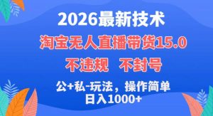 2026最新技术，淘宝无人直播带货15.0，不封号，不违规，公+私玩法，操作简单，日入1k+【揭秘】-一起网赚吧