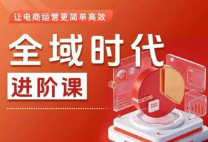 全域时代进阶课，更简单高效的全域投放实操，让电商运营更简单高效-一起网赚吧