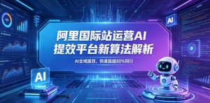 阿里国际站运营AI提效平台新算法解析26年5月新课，AI全域提效，快速超越80%同行-一起网赚吧
