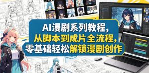 AI漫剧系列教程，从脚本到成片全流程，零基础轻松解锁漫剧创作-一起网赚吧