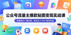 公众号流量主爆款贴图变现实战课，零基础AI一键出图，轻松日入100+稳定收益-一起网赚吧