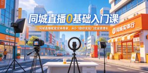 同城直播0基础入门课，同城直播赋能实体商家，从0-1助你实现门店业绩增长-一起网赚吧