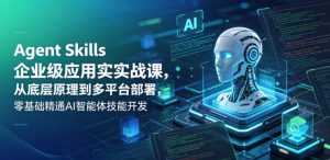 Agent Skills企业级应用实战课，从底层原理到多平台部署，零基础精通AI智能体技能开发-一起网赚吧