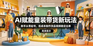 AI赋能童装带货新玩法，新手从零起号，低成本制作货品视频稳定出单-一起网赚吧