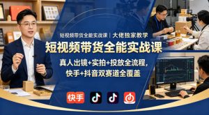 短视频带货全能实战课｜大佬独家教学，真人出镜+实拍+投放全流程，快手+抖音双赛道全覆盖-一起网赚吧
