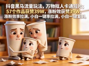 抖音黑马流量玩法，万物拟人卡通短片，57个作品获赞39W，涨粉效率拉满，小白一键复刻，保姆级拆解-一起网赚吧