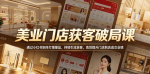美业门店获客破局课，通过小红书矩阵打爆爆品，持续引流获客，高效提升门店到店成交业绩-一起网赚吧