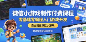 微信小游戏制作付费课程，零基础零编程入门游戏开发，自主制作爆款小游戏，解锁技能变现新收益-一起网赚吧