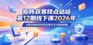 矩阵获客终点站第12期线下课2026年5月22-23号,完整保姆级的矩阵实操手法与案例拆解-一起网赚吧