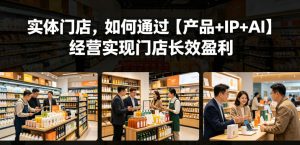 实体门店，如何通过【产品+IP+AI】经营实现门店长效盈利-一起网赚吧