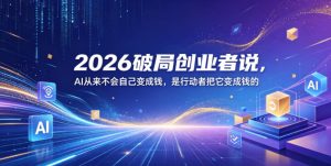 2026破局创业者说,AI从来不会自己变成钱,是行动者把它变成钱的【文档】-一起网赚吧