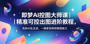 即梦AI控图大师课｜精准可控出图进阶教程，告别AI乱生成，一键拿捏商用精图能力-一起网赚吧