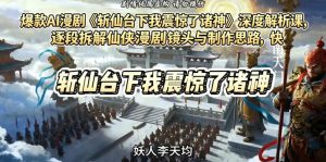 爆款AI漫剧《斩仙台下我震惊了诸神》深度解析课，逐段拆解仙侠漫剧镜头与制作思路，快速复刻爆款创作模式-一起网赚吧
