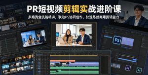 PR短视频剪辑实战进阶课,多案例全技能精讲,联动PS协同创作,快速练就商用剪辑能力-一起网赚吧
