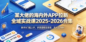 某大佬的海内外APP拉新全域实战课2025-2026合集，新手0门槛上手，多渠道稳定变现，月入过1W+-一起网赚吧