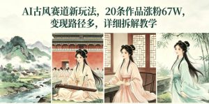 AI古风赛道新玩法，20条作品涨粉67W，变现路径多，详细拆解教学-一起网赚吧