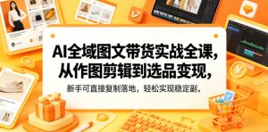 AI全域图文带货实战全课，从作图剪辑到选品变现，新手可直接复制落地，轻松实现稳定副业增收-一起网赚吧