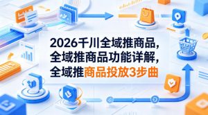 2026千川全域推商品，全域推商品功能详解，全域推商品投放3步曲-一起网赚吧