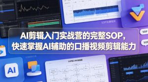 AI剪辑入门实战营的完整SOP，快速掌握AI辅助的口播视频剪辑能力-一起网赚吧
