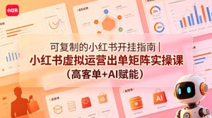 可复制的小红书开挂指南｜小红书虚拟运营出单矩阵实操课（高客单+AI赋能）-一起网赚吧