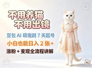 不用养猫不用出镜，豆包AI萌宠剧7天起号，小白也能日入2张+，涨粉+变现全流程讲解-一起网赚吧