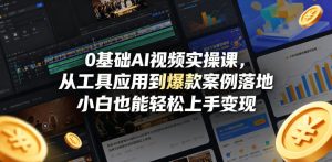 0基础AI视频实操课，从工具应用到爆款案例落地，小白也能轻松上手变现-一起网赚吧