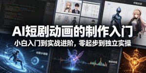 AI短剧动画的制作入门，小白入门到实战进阶，零起步到独立实操-一起网赚吧