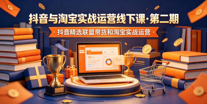 抖音与淘宝实战运营线下课·第二期，抖音精选联盟带货和淘宝实战运营
