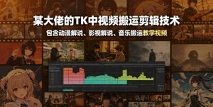 某大佬的TK中视频搬运剪辑技术，包含动漫解说、影视解说、音乐搬运教学视频-一起网赚吧