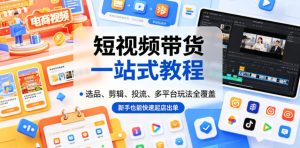 短视频带货一站式教程，选品、剪辑、投流、多平台玩法全覆盖，新手也能快速起店出单-一起网赚吧