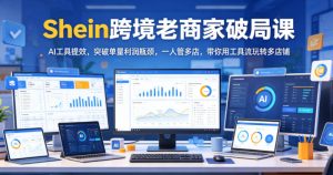 Shein跨境老商家破局课，AI工具提效，突破单量利润瓶颈，一人管多店，带你用工具流玩转多店铺-一起网赚吧