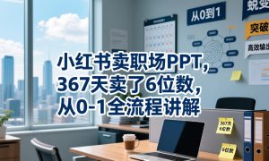 小红书卖职场PPT，367天卖了6位数，从0-1全流程讲解-一起网赚吧