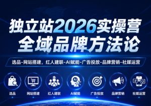 独立站2026实操营，全域品牌方法论，选品-网站搭建，红人建联-AI赋能-广告投放-品牌营销-社煤运营-一起网赚吧
