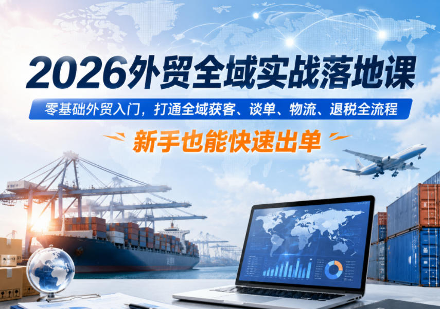 2026外贸全域实战落地课，零基础外贸入门，打通全域获客、谈单、物流、退税全流程，新手也能快速出单-一起网赚吧