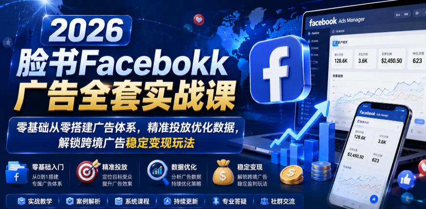 2026脸书Facebook广告全套实战课，零基础从零搭建广告体系，精准投放优化数据，解锁跨境广告稳定变现玩法-一起网赚吧