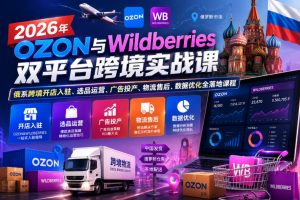 2026年OZON与Wildberries双平台跨境实战课，俄系跨境开店入驻、选品运营、广告投产、物流售后、数据优化全落地课程-一起网赚吧